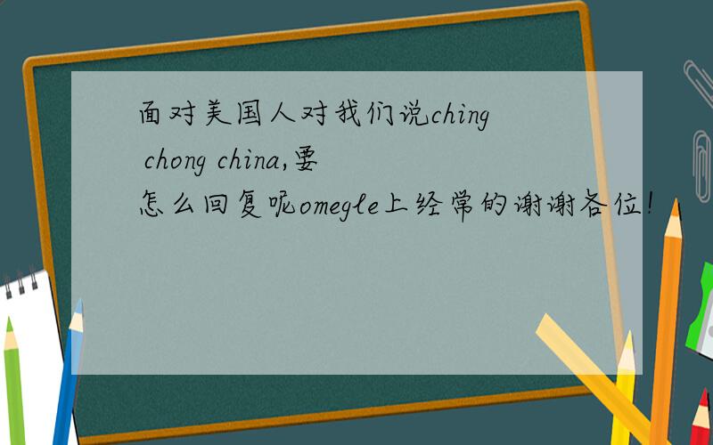 面对美国人对我们说ching chong china,要怎么回复呢omegle上经常的谢谢各位！