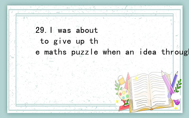 29.I was about to give up the maths puzzle when an idea through my mind.A.hit B.struck C.happened D.flashed