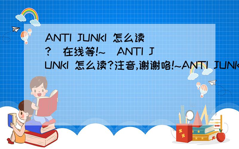 ANTI JUNKI 怎么读?（在线等!~）ANTI JUNKI 怎么读?注音,谢谢咯!~ANTI JUNKI 就是那个反俊基的组织，怎么读，我 要 演讲，怎么读吖？？？？