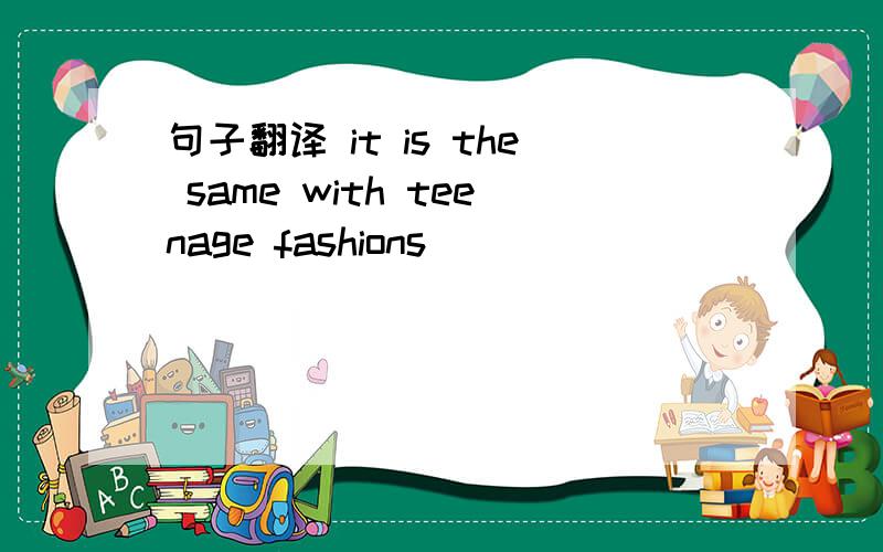 句子翻译 it is the same with teenage fashions