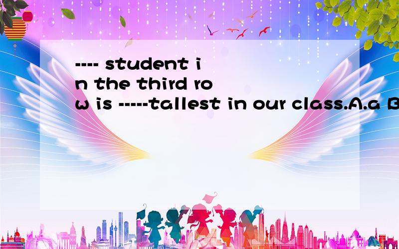 ---- student in the third row is -----tallest in our class.A.a B .an C.the D./快