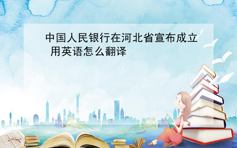中国人民银行在河北省宣布成立 用英语怎么翻译