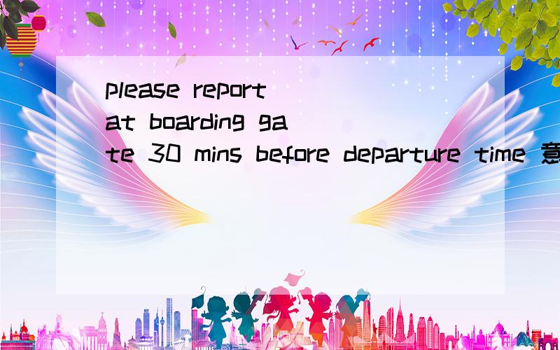 please report at boarding gate 30 mins before departure time 意思
