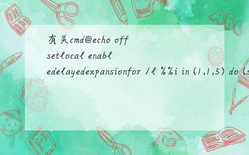 有关cmd@echo offsetlocal enabledelayedexpansionfor /l %%i in (1,1,5) do (set a=%%iecho )pausefor /l %%i in (1,1,5) do (set a=%%i里面的很多符号我都不认识,