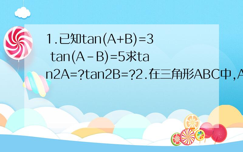 1.已知tan(A+B)=3 tan(A-B)=5求tan2A=?tan2B=?2.在三角形ABC中,AD垂直于BC,D为垂足,且BD:DC:AD=2:3:6,求角BAC的度数?谢谢qsmm 还没学第二题的解法，请问，还有别的解法吗