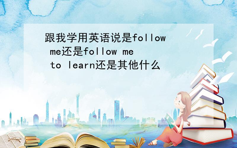 跟我学用英语说是follow me还是follow me to learn还是其他什么