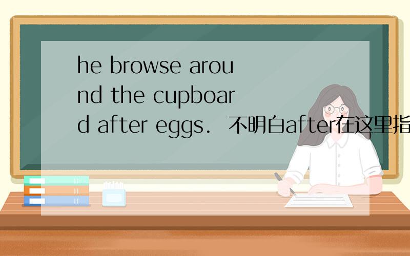 he browse around the cupboard after eggs.  不明白after在这里指什么?