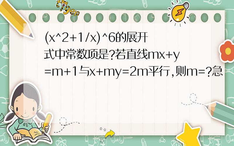 (x^2+1/x)^6的展开式中常数项是?若直线mx+y=m+1与x+my=2m平行,则m=?急
