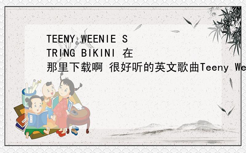 TEENY WEENIE STRING BIKINI 在那里下载啊 很好听的英文歌曲Teeny Weeny String Bikini lyricsthis is your nighteverything is rightcome and light up my lifeit's a summer nightthis is your nightcome and hold me tightyes you are the oneit's a s