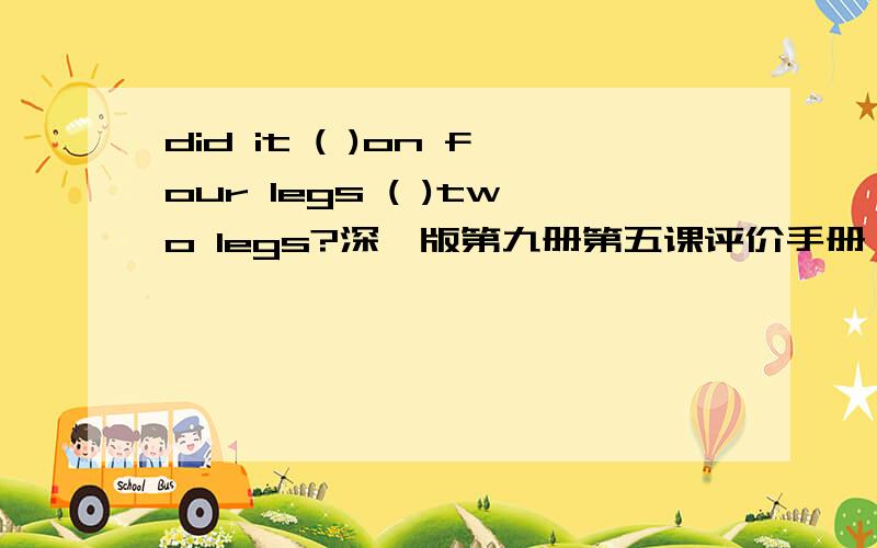 did it ( )on four legs ( )two legs?深圳版第九册第五课评价手册