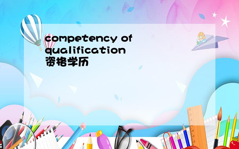 competency of qualification 资格学历