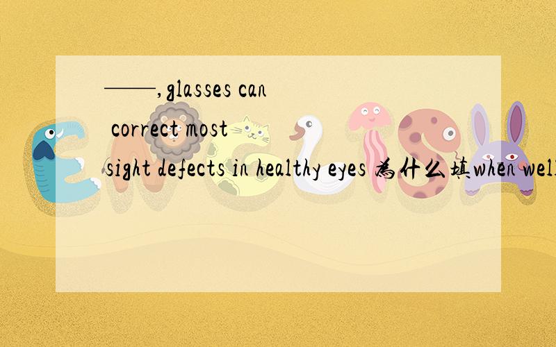 ——,glasses can correct most sight defects in healthy eyes 为什么填when well fitted