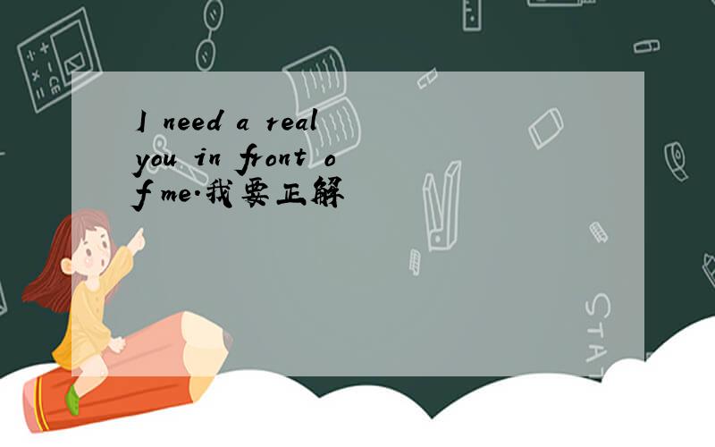 I need a real you in front of me.我要正解