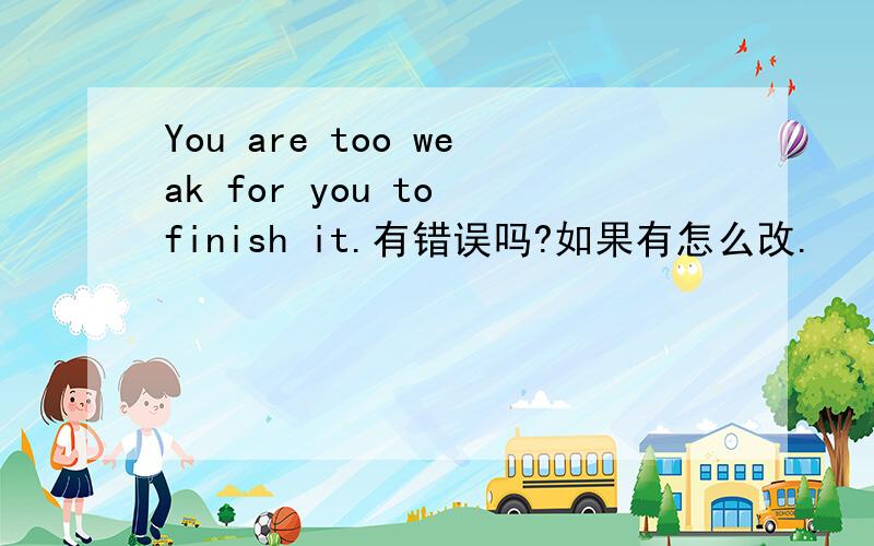 You are too weak for you to finish it.有错误吗?如果有怎么改.