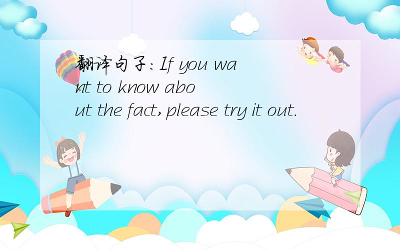 翻译句子：If you want to know about the fact,please try it out.