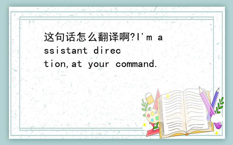 这句话怎么翻译啊?I'm assistant direction,at your command.