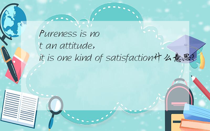 Pureness is not an attitude,it is one kind of satisfaction什么意思?