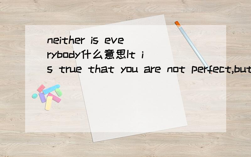 neither is everybody什么意思It is true that you are not perfect,but neither is everybody