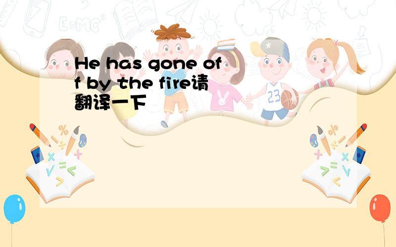 He has gone off by the fire请翻译一下