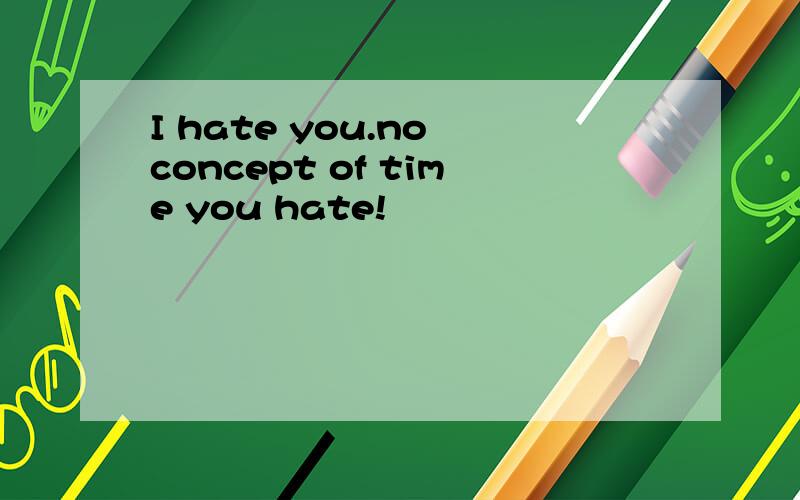 I hate you.no concept of time you hate!