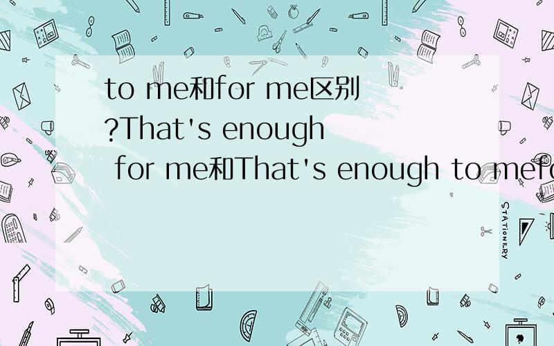 to me和for me区别?That's enough for me和That's enough to mefor me 表示给我的,to me 表示在我看来那give it to me为什么是to而不是for为什么?