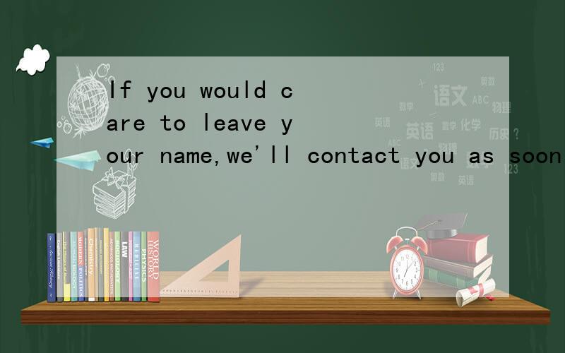 If you would care to leave your name,we'll contact you as soon as possible.翻译