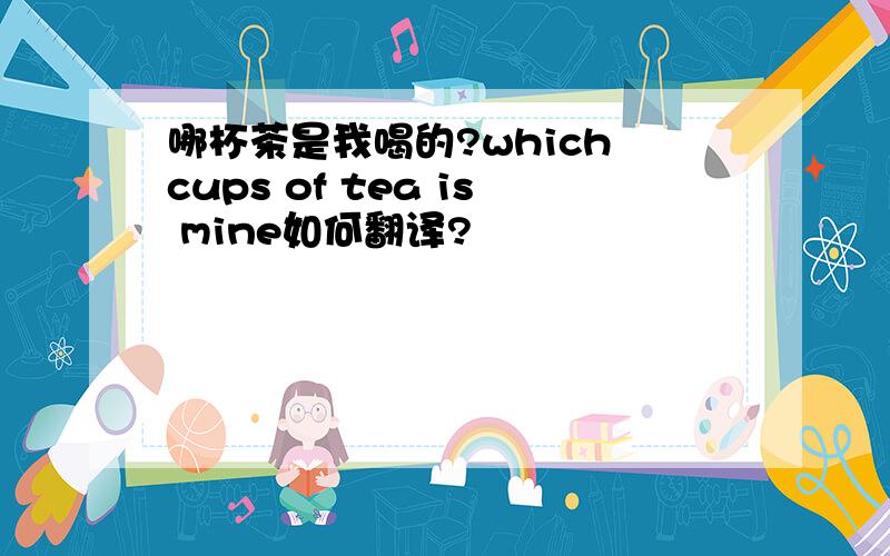 哪杯茶是我喝的?which cups of tea is mine如何翻译?