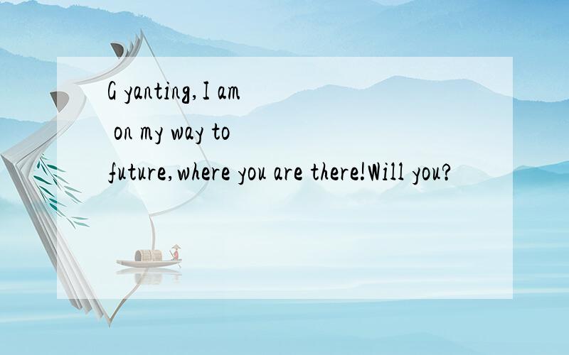 G yanting,I am on my way to future,where you are there!Will you?