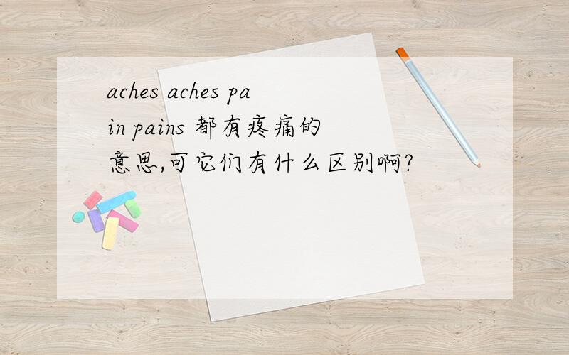aches aches pain pains 都有疼痛的意思,可它们有什么区别啊?