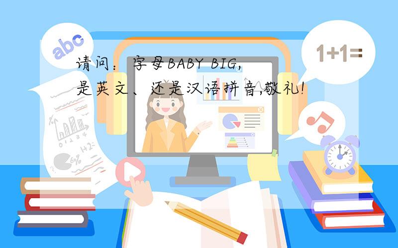 请问：字母BABY BIG,是英文、还是汉语拼音,敬礼!