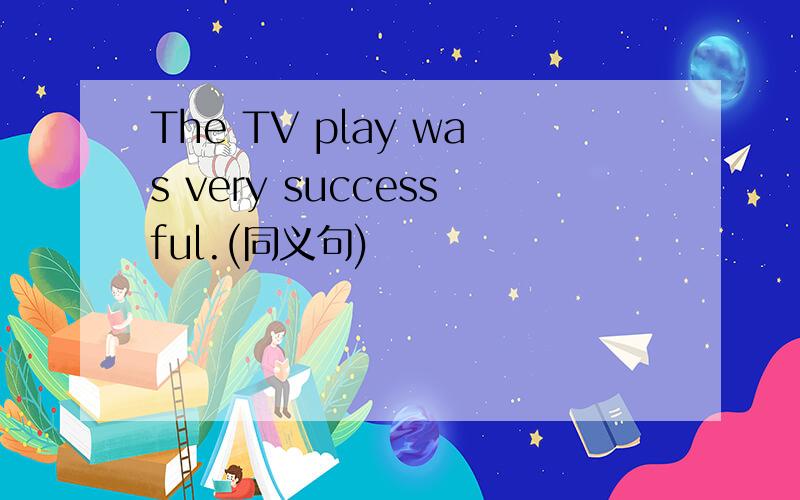The TV play was very successful.(同义句)