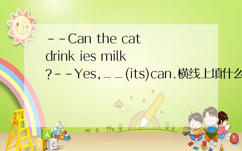--Can the cat drink ies milk?--Yes,__(its)can.横线上填什么?
