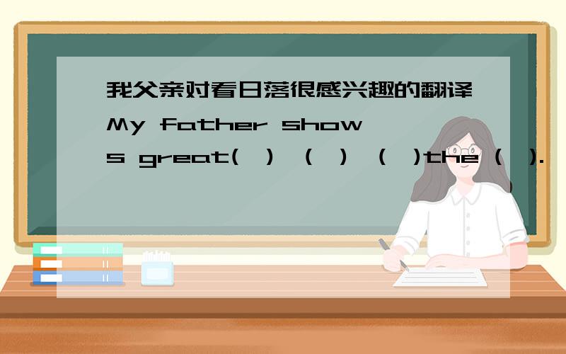 我父亲对看日落很感兴趣的翻译My father shows great(  )  (  )  (  )the (  ).