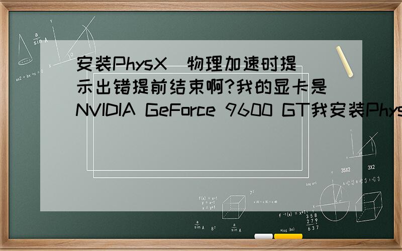 安装PhysX_物理加速时提示出错提前结束啊?我的显卡是NVIDIA GeForce 9600 GT我安装PhysX_物理加速时就提示“由于发生错误安装提前结束”我玩的这个游戏必须要装这个 不然启动游戏时提示没找到P
