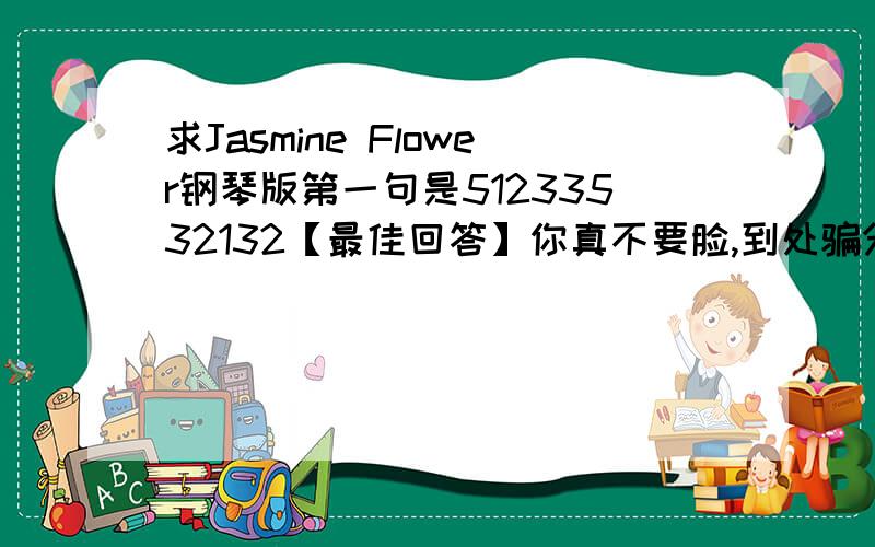 求Jasmine Flower钢琴版第一句是51233532132【最佳回答】你真不要脸,到处骗分.