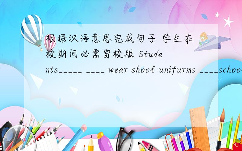 根据汉语意思完成句子 学生在校期间必需穿校服 Students_____ ____ wear shool unifurms ____school days.