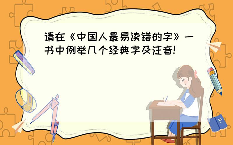 请在《中国人最易读错的字》一书中例举几个经典字及注音!