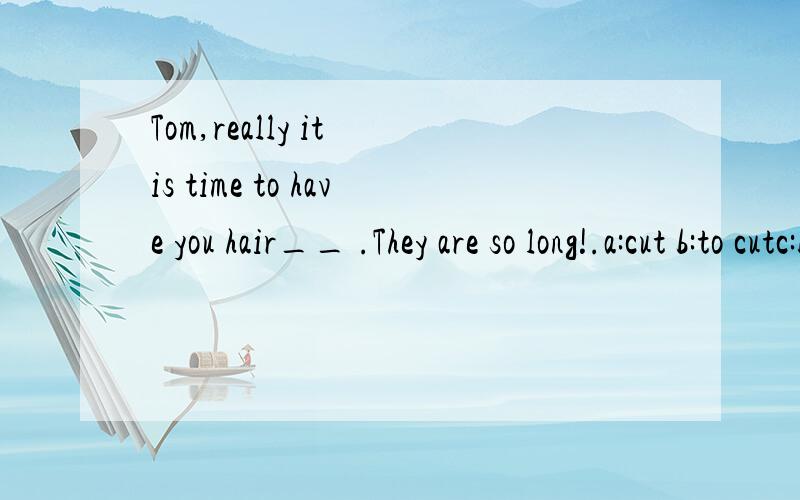 Tom,really it is time to have you hair__ .They are so long!.a:cut b:to cutc:be cutd:been cut答案是a为啥呢.D为啥不对呢?理发肯定是TOM被理发（不会自己理自己的）被动.然后 it is time that 虚拟语气提示词那应该是