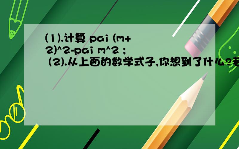 (1).计算 pai (m+2)^2-pai m^2 ; (2).从上面的数学式子,你想到了什么?若m>0,请画图表示式子的意义.