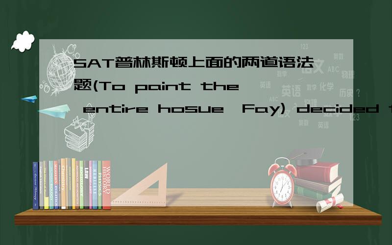 SAT普林斯顿上面的两道语法题(To paint the entire hosue,Fay) decided to take a long nap and thereby restore her energy.答案是Having painted the entire house,Fay为什么不能直接用原句那个To...,我觉得答案反倒是更改了