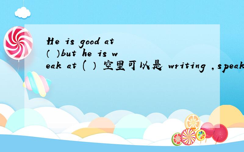He is good at （ ）but he is weak at ( ） 空里可以是 writing ,speaking吗?