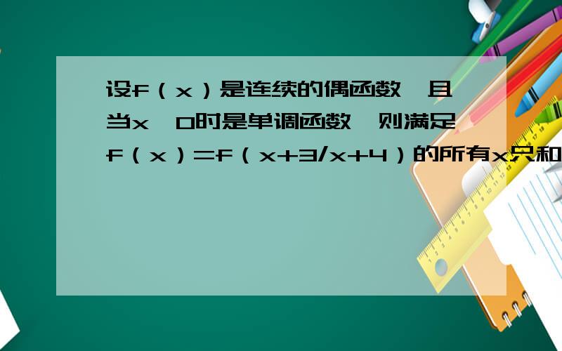 设f（x）是连续的偶函数,且当x>0时是单调函数,则满足f（x）=f（x+3/x+4）的所有x只和为（ ）A.-3 B.3 C.-8 D.8