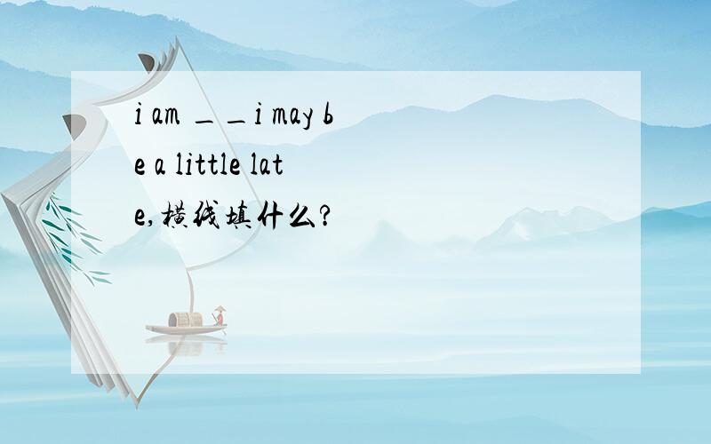 i am __i may be a little late,横线填什么?