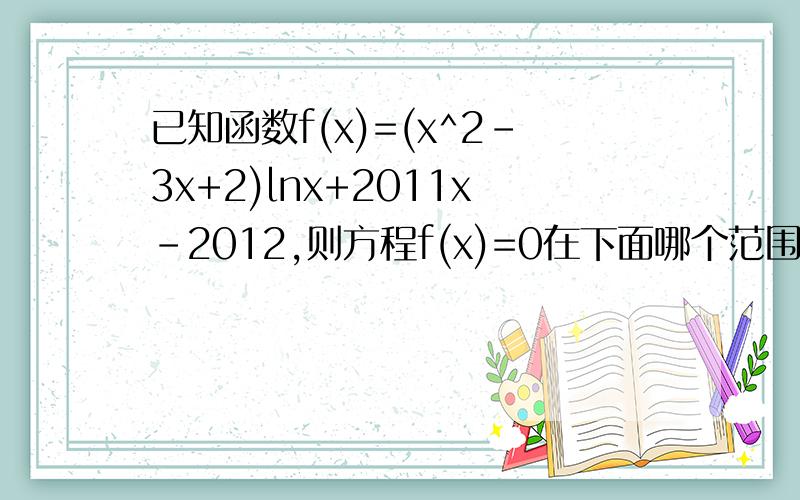 已知函数f(x)=(x^2-3x+2)lnx+2011x-2012,则方程f(x)=0在下面哪个范围内必有实根?A(0,1)B(1,2)C(2,3)D(2,4)