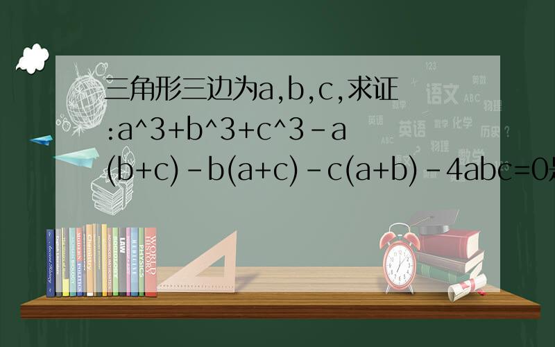 三角形三边为a,b,c,求证:a^3+b^3+c^3-a(b+c)-b(a+c)-c(a+b)-4abc=0是求证:a^3+b^3+c^3-a(b+c)-b(a+c)-c(a+b)-4abc