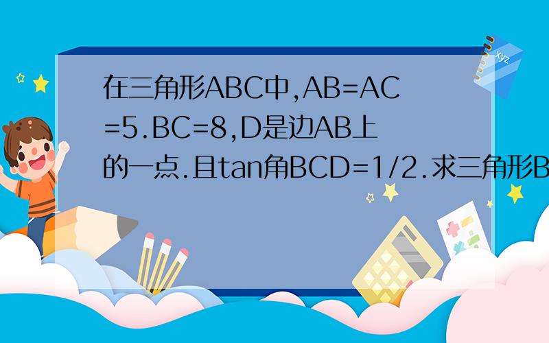在三角形ABC中,AB=AC=5.BC=8,D是边AB上的一点.且tan角BCD=1/2.求三角形BCD的