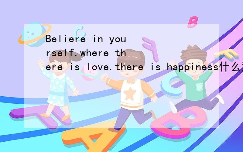 Beliere in yourself.where there is love.there is happiness什么意思