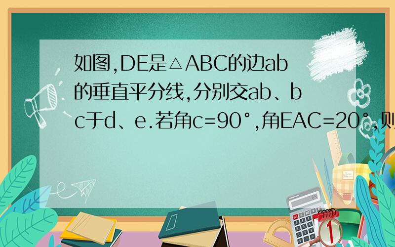 如图,DE是△ABC的边ab的垂直平分线,分别交ab、bc于d、e.若角c=90°,角EAC=20°,则∠B的度