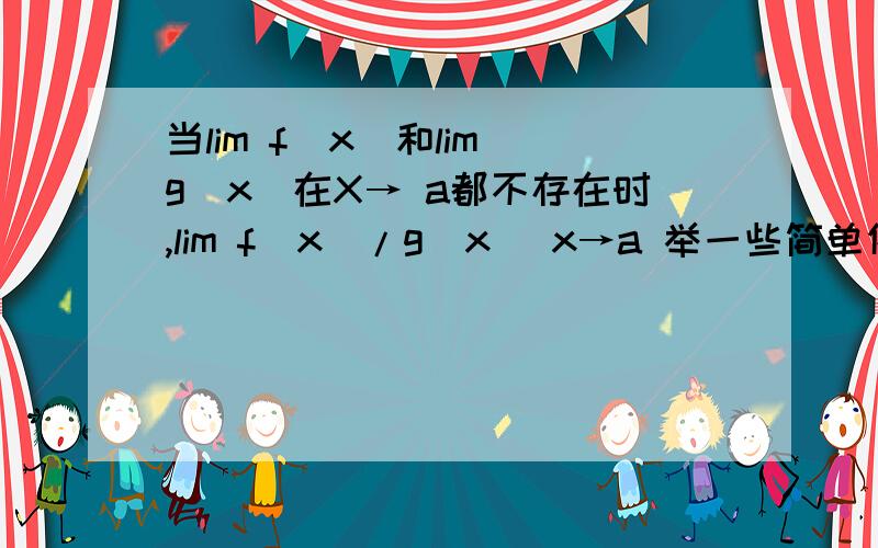 当lim f(x)和lim g(x)在X→ a都不存在时,lim f(x)/g(x) x→a 举一些简单例子吧