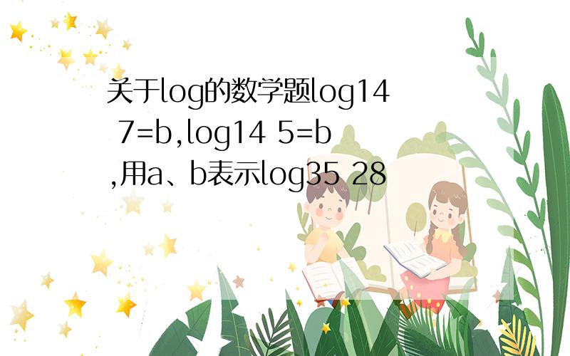 关于log的数学题log14 7=b,log14 5=b,用a、b表示log35 28